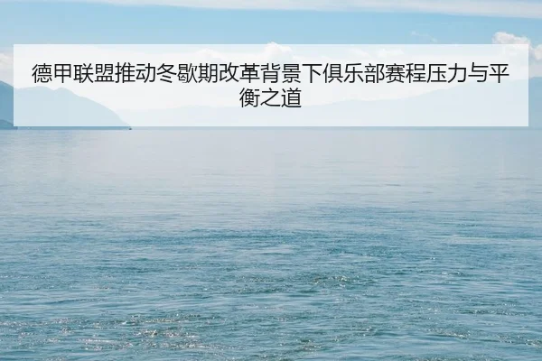 德甲联盟推动冬歇期改革背景下俱乐部赛程压力与平衡之道